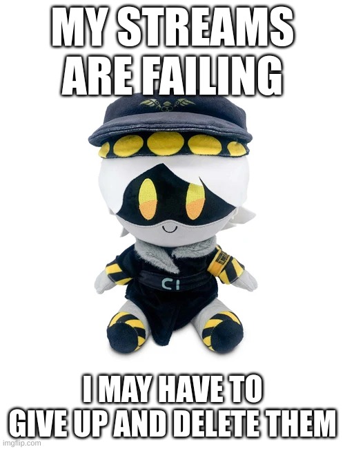 sad | MY STREAMS ARE FAILING; I MAY HAVE TO GIVE UP AND DELETE THEM | image tagged in n plushie,sad | made w/ Imgflip meme maker