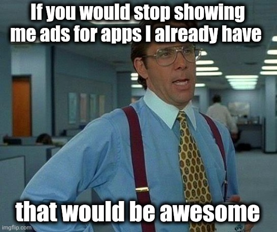 That Would Be Great Meme | If you would stop showing me ads for apps I already have that would be awesome | image tagged in memes,that would be great | made w/ Imgflip meme maker