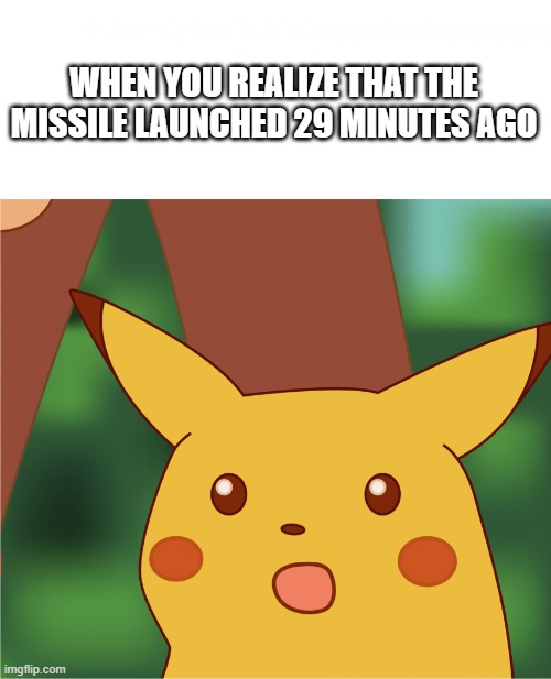 Surprised Pikachu (High Quality) | WHEN YOU REALIZE THAT THE MISSILE LAUNCHED 29 MINUTES AGO | image tagged in surprised pikachu high quality | made w/ Imgflip meme maker