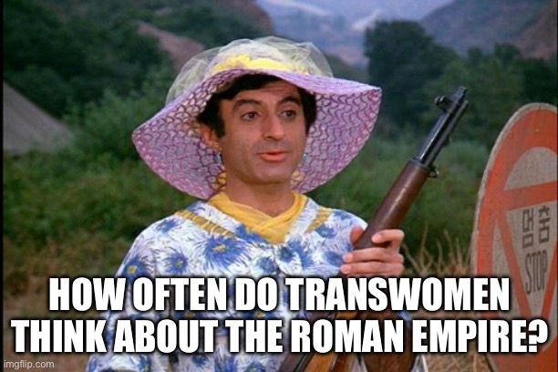 TikTok Trending | HOW OFTEN DO TRANSWOMEN THINK ABOUT THE ROMAN EMPIRE? | image tagged in mash transgender | made w/ Imgflip meme maker