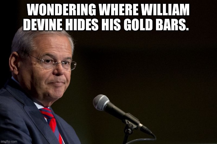 Bob Menendez | WONDERING WHERE WILLIAM DEVINE HIDES HIS GOLD BARS. | image tagged in senator bob menendez | made w/ Imgflip meme maker