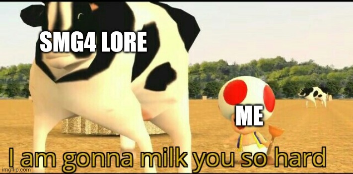 Real tho | SMG4 LORE; ME | image tagged in i am gonna milk you so hard | made w/ Imgflip meme maker