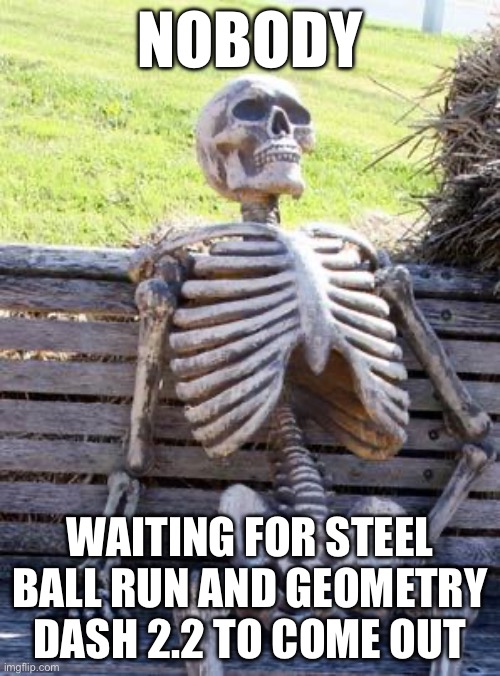 Waiting | NOBODY; WAITING FOR STEEL BALL RUN AND GEOMETRY DASH 2.2 TO COME OUT | image tagged in memes,waiting skeleton | made w/ Imgflip meme maker