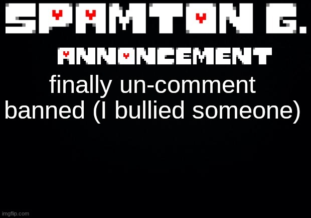 Spamton announcement temp | finally un-comment banned (I bullied someone) | image tagged in spamton announcement temp | made w/ Imgflip meme maker
