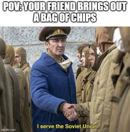 this happened today | POV: YOUR FRIEND BRINGS OUT
A BAG OF CHIPS | image tagged in i serve the soviet union,chips | made w/ Imgflip meme maker