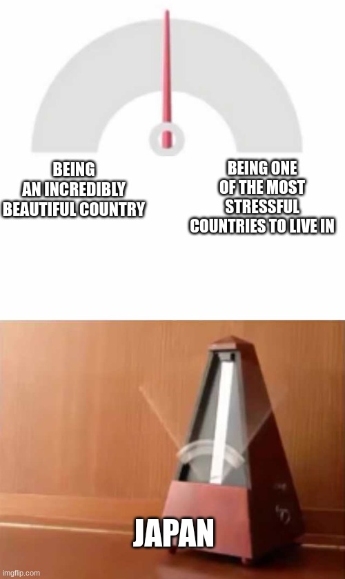 country slander #6 | BEING ONE OF THE MOST STRESSFUL COUNTRIES TO LIVE IN; BEING AN INCREDIBLY BEAUTIFUL COUNTRY; JAPAN | image tagged in metronome | made w/ Imgflip meme maker
