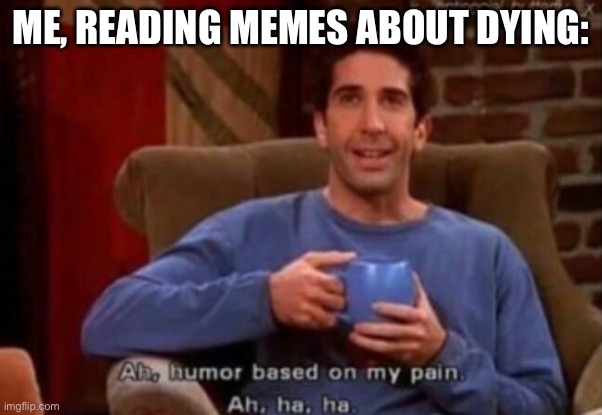 Humour based on pain | ME, READING MEMES ABOUT DYING: | image tagged in humour based on pain | made w/ Imgflip meme maker