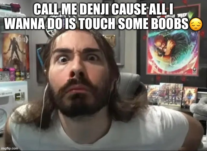 Moist stare | CALL ME DENJI CAUSE ALL I WANNA DO IS TOUCH SOME BOOBS😔 | image tagged in moist stare | made w/ Imgflip meme maker