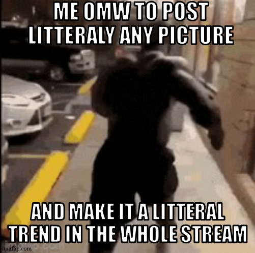 why everytime i post something that its not a meme or announcement it becomes a trend lmaooo | ME OMW TO POST LITTERALY ANY PICTURE; AND MAKE IT A LITTERAL TREND IN THE WHOLE STREAM | image tagged in me omw to | made w/ Imgflip meme maker