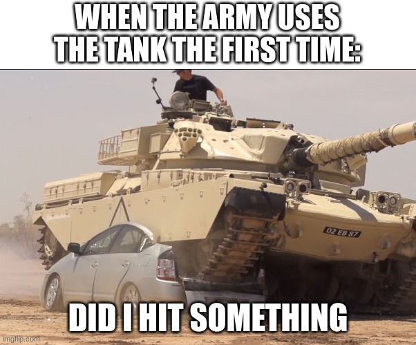 tank | WHEN THE ARMY USES THE TANK THE FIRST TIME:; DID I HIT SOMETHING | image tagged in tank | made w/ Imgflip meme maker