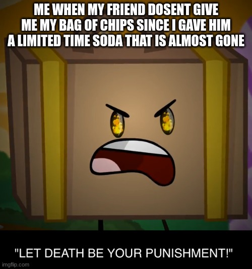 Death, Let Death Be Your Punishment! | ME WHEN MY FRIEND DOSENT GIVE ME MY BAG OF CHIPS SINCE I GAVE HIM A LIMITED TIME SODA THAT IS ALMOST GONE | image tagged in death let death be your punishment | made w/ Imgflip meme maker
