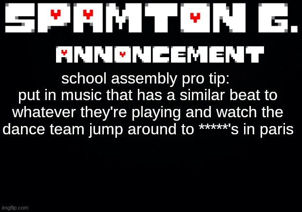 IDK WHAT TO CALL THAT SONG :sob: | school assembly pro tip: 
put in music that has a similar beat to whatever they're playing and watch the dance team jump around to *****'s in paris | image tagged in spamton announcement temp | made w/ Imgflip meme maker