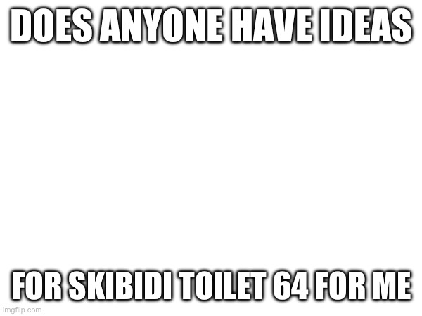 Any ideas for skibidi toilet 64 | DOES ANYONE HAVE IDEAS; FOR SKIBIDI TOILET 64 FOR ME | image tagged in memes,funny,ideas,question,skibidi toilet | made w/ Imgflip meme maker