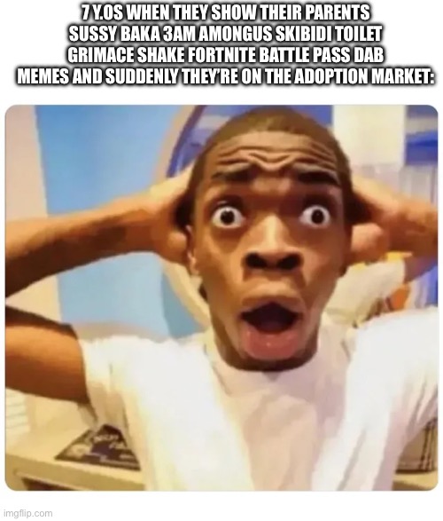 Was bored | 7 Y.OS WHEN THEY SHOW THEIR PARENTS SUSSY BAKA 3AM AMONGUS SKIBIDI TOILET GRIMACE SHAKE FORTNITE BATTLE PASS DAB MEMES AND SUDDENLY THEY’RE ON THE ADOPTION MARKET: | image tagged in black guy suprised,cringe,adopted | made w/ Imgflip meme maker
