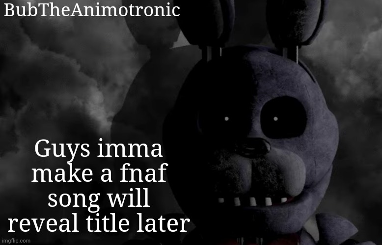 Hehe | BubTheAnimotronic; Guys imma make a fnaf song will reveal title later | image tagged in bubtheanimotronic announcement template | made w/ Imgflip meme maker