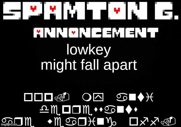 idk. my daily post where  I'm sad for 18 minutes | oop. my anti depressants are wearing off. lowkey might fall apart | image tagged in spamton announcement temp | made w/ Imgflip meme maker