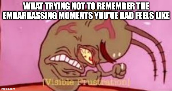 Visible Frustration | WHAT TRYING NOT TO REMEMBER THE EMBARRASSING MOMENTS YOU'VE HAD FEELS LIKE | image tagged in visible frustration,spongebob squarepants,plankton | made w/ Imgflip meme maker