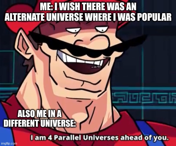 Oh god please i want to be popular | ME: I WISH THERE WAS AN ALTERNATE UNIVERSE WHERE I WAS POPULAR; ALSO ME IN A DIFFERENT UNIVERSE: | image tagged in im 4 parrelel universes ahead of you | made w/ Imgflip meme maker
