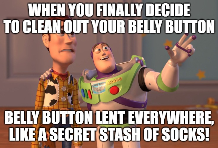 X, X Everywhere | WHEN YOU FINALLY DECIDE TO CLEAN OUT YOUR BELLY BUTTON; BELLY BUTTON LENT EVERYWHERE, LIKE A SECRET STASH OF SOCKS! | image tagged in memes,x x everywhere | made w/ Imgflip meme maker