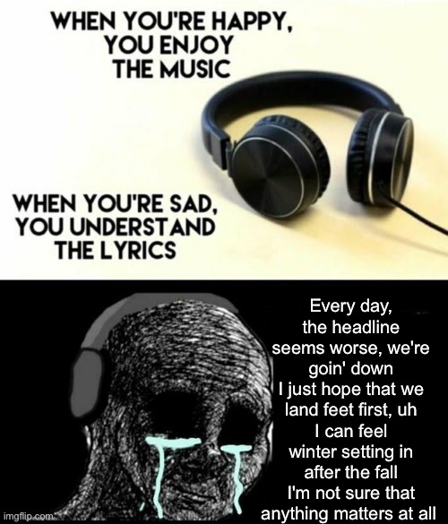 Eulogy by Grandson | Every day, the headline seems worse, we're goin' down
I just hope that we land feet first, uh
I can feel winter setting in after the fall
I'm not sure that anything matters at all | image tagged in when your sad you understand the lyrics | made w/ Imgflip meme maker