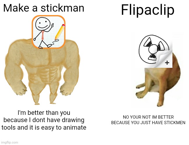 it is good tho | Make a stickman; Flipaclip; I'm better than you because I dont have drawing tools and it is easy to animate; NO YOUR NOT IM BETTER BECAUSE YOU JUST HAVE STICKMEN | image tagged in memes,buff doge vs cheems | made w/ Imgflip meme maker