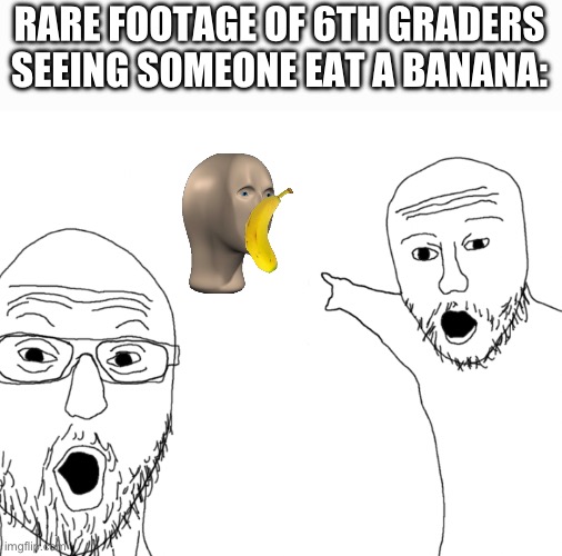 Soyjak Pointing | RARE FOOTAGE OF 6TH GRADERS SEEING SOMEONE EAT A BANANA: | image tagged in soyjak pointing | made w/ Imgflip meme maker
