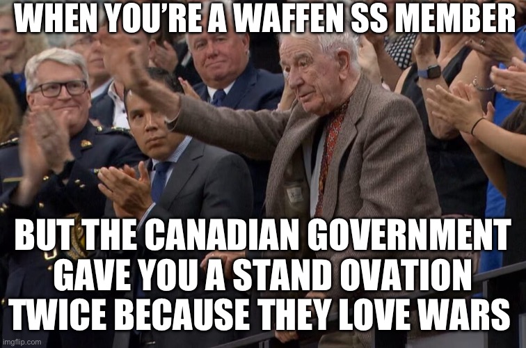 Waffen S’s Hunka | WHEN YOU’RE A WAFFEN SS MEMBER; BUT THE CANADIAN GOVERNMENT GAVE YOU A STAND OVATION TWICE BECAUSE THEY LOVE WARS | image tagged in yaroslav hunka,nazi,politics | made w/ Imgflip meme maker