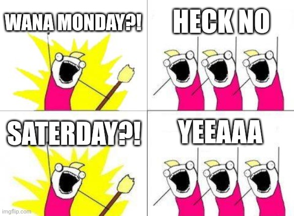 What Do We Want | WANA MONDAY?! HECK NO; SATERDAY?! YEEAAA | image tagged in memes,what do we want | made w/ Imgflip meme maker