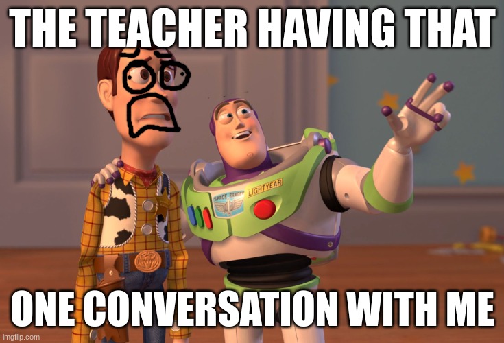 Am I going to detention? | THE TEACHER HAVING THAT; ONE CONVERSATION WITH ME | image tagged in memes,x x everywhere | made w/ Imgflip meme maker