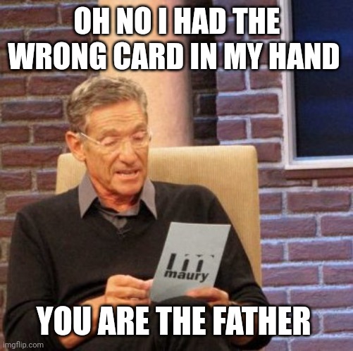 Maury Lie Detector Meme | OH NO I HAD THE WRONG CARD IN MY HAND YOU ARE THE FATHER | image tagged in memes,maury lie detector | made w/ Imgflip meme maker