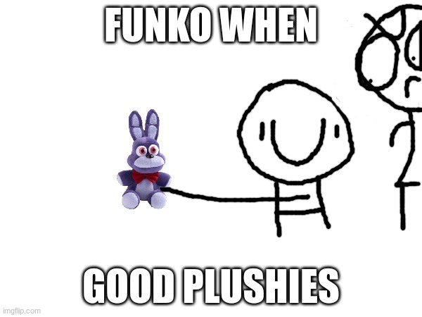 Why Funko? | FUNKO WHEN; GOOD PLUSHIES | image tagged in funko,fnaf plushies | made w/ Imgflip meme maker