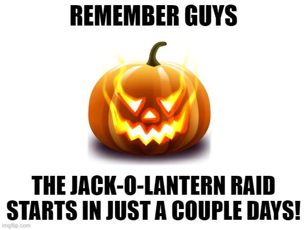 REMEMBER GUYS; THE JACK-O-LANTERN RAID STARTS IN JUST A COUPLE DAYS! | made w/ Imgflip meme maker