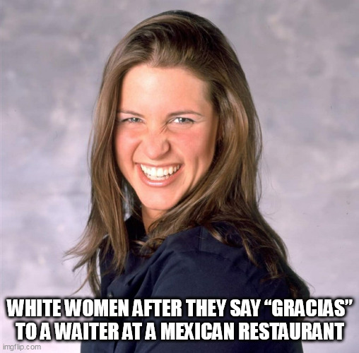 White women after they say “gracias” to a waiter at a Mexican restaurant | WHITE WOMEN AFTER THEY SAY “GRACIAS” TO A WAITER AT A MEXICAN RESTAURANT | image tagged in stephanie mcmahon,funny,gracias,mexican food,white woman | made w/ Imgflip meme maker