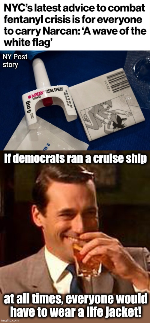 The democrats have turned New York City into a total disaster | NY Post
story; If democrats ran a cruise ship; at all times, everyone would
have to wear a life jacket! | image tagged in jon hamm mad men,new york city,fentanyl,narcan,democrats,crime | made w/ Imgflip meme maker