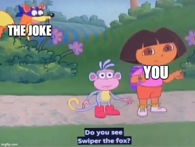 obvious sarcasm is obvious | THE JOKE; YOU | image tagged in dora the explorer,nickelodeon,reaction | made w/ Imgflip meme maker