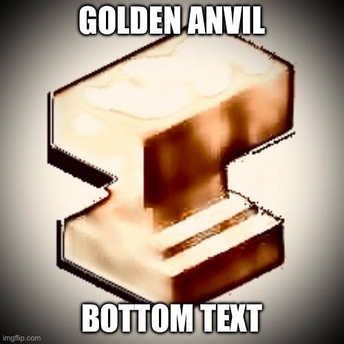 r | GOLDEN ANVIL; BOTTOM TEXT | image tagged in msmg | made w/ Imgflip meme maker