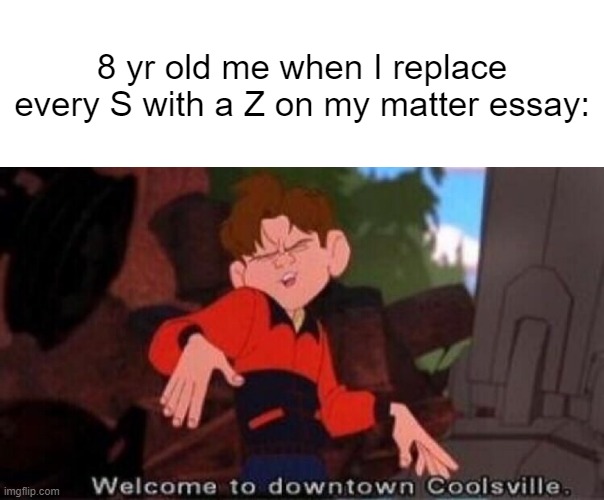 :) | 8 yr old me when I replace every S with a Z on my matter essay: | image tagged in welcome to downtown coolsville,school | made w/ Imgflip meme maker