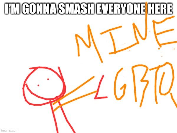 BADLY DRAWN MEME GO!!! | I'M GONNA SMASH EVERYONE HERE | image tagged in aug | made w/ Imgflip meme maker