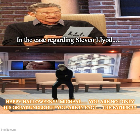 Halloween 6 Producers Cut Muary's conclusion | In the case regarding Steven Llyod..... HAPPY HALLOWEEN!!!! MICHEAL..... YOU ARE NOT ONLY HIS GREAT UNCLE BUT YOU ARE IN FACT.... THE FATHER!!!! | image tagged in halloween 6,micheal myers,steven llyod,father,uncle,son | made w/ Imgflip meme maker