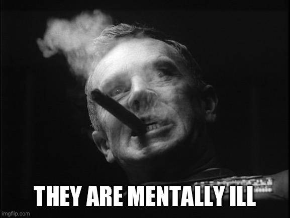 General Ripper (Dr. Strangelove) | THEY ARE MENTALLY ILL | image tagged in general ripper dr strangelove | made w/ Imgflip meme maker