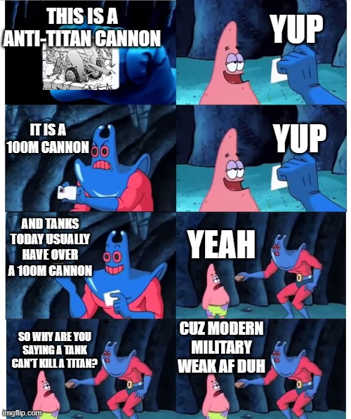Most civil AoT conversation | YUP; THIS IS A ANTI-TITAN CANNON; IT IS A 100M CANNON; YUP; AND TANKS TODAY USUALLY HAVE OVER A 100M CANNON; YEAH; CUZ MODERN MILITARY WEAK AF DUH; SO WHY ARE YOU SAYING A TANK CAN'T KILL A TITAN? | image tagged in patrick not my wallet | made w/ Imgflip meme maker