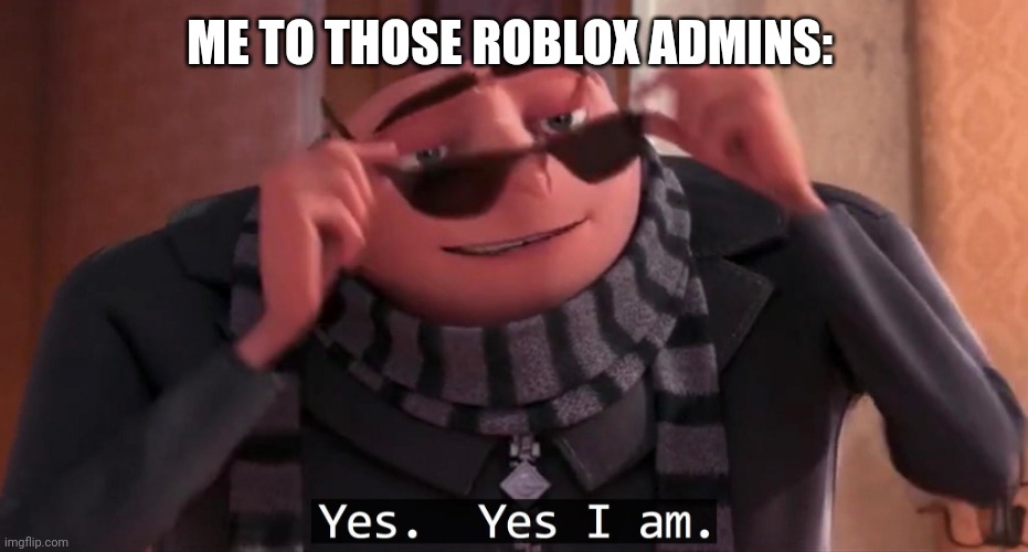 Gru yes, yes i am. | ME TO THOSE ROBLOX ADMINS: | image tagged in gru yes yes i am | made w/ Imgflip meme maker