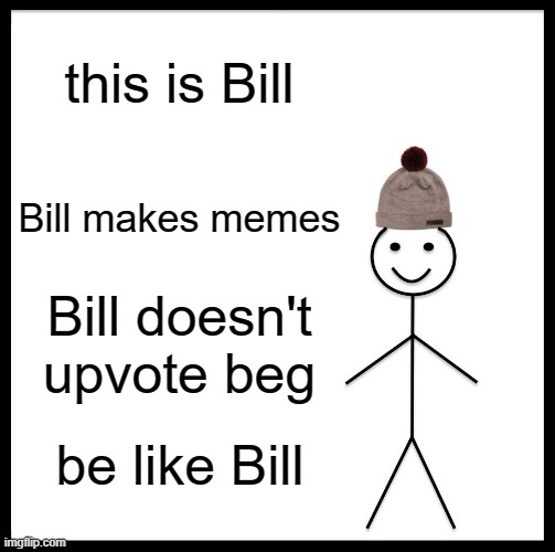 Be Like Bill | this is Bill; Bill makes memes; Bill doesn't upvote beg; be like Bill | image tagged in memes,be like bill | made w/ Imgflip meme maker