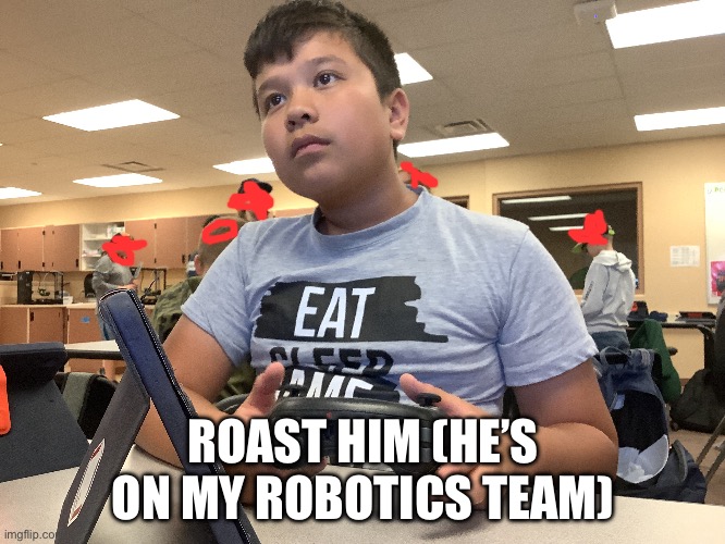 Sorry for bad quality | ROAST HIM (HE’S ON MY ROBOTICS TEAM) | image tagged in roast | made w/ Imgflip meme maker