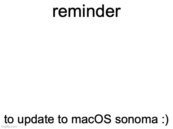 reminder; to update to macOS sonoma :) | made w/ Imgflip meme maker