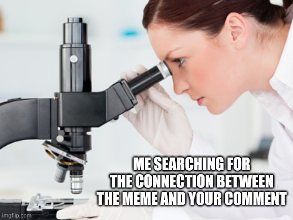 Microscopic Meaning | ME SEARCHING FOR THE CONNECTION BETWEEN THE MEME AND YOUR COMMENT | image tagged in scientist microscope,comeback,comment section,wtf,wait what | made w/ Imgflip meme maker