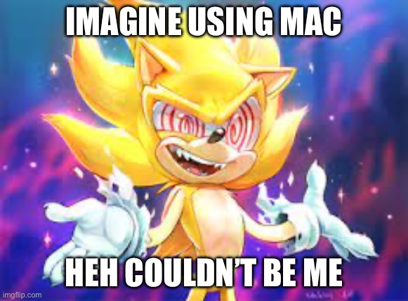 Fleetway sonic | IMAGINE USING MAC HEH COULDN’T BE ME | image tagged in fleetway sonic | made w/ Imgflip meme maker