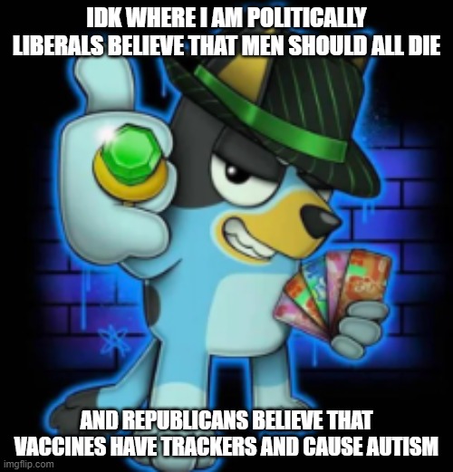 like i guess im just gonna be independent since everyone is dumb now | IDK WHERE I AM POLITICALLY
LIBERALS BELIEVE THAT MEN SHOULD ALL DIE; AND REPUBLICANS BELIEVE THAT VACCINES HAVE TRACKERS AND CAUSE AUTISM | image tagged in gangsta bluey | made w/ Imgflip meme maker