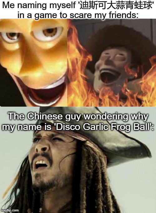"That's a very weird player name." | Me naming myself '迪斯可大蒜青蛙球' in a game to scare my friends:; The Chinese guy wondering why my name is 'Disco Garlic Frog Ball': | image tagged in satanic woody no spacing,confused dafuq jack sparrow what,video games,chinese,languages | made w/ Imgflip meme maker