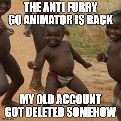 YAY | THE ANTI FURRY GO ANIMATOR IS BACK; MY OLD ACCOUNT GOT DELETED SOMEHOW | image tagged in memes,third world success kid | made w/ Imgflip meme maker